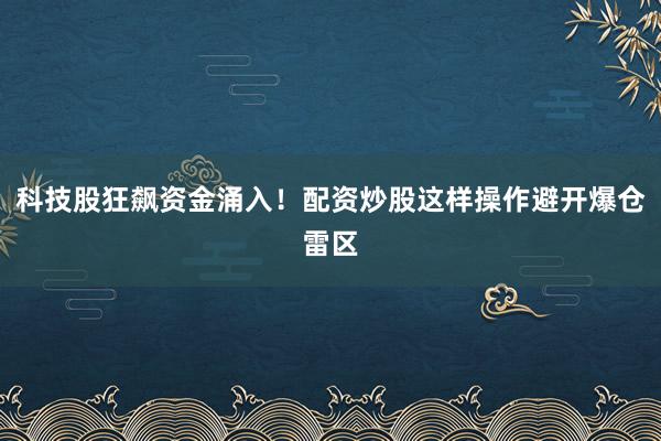 科技股狂飙资金涌入！配资炒股这样操作避开爆仓雷区