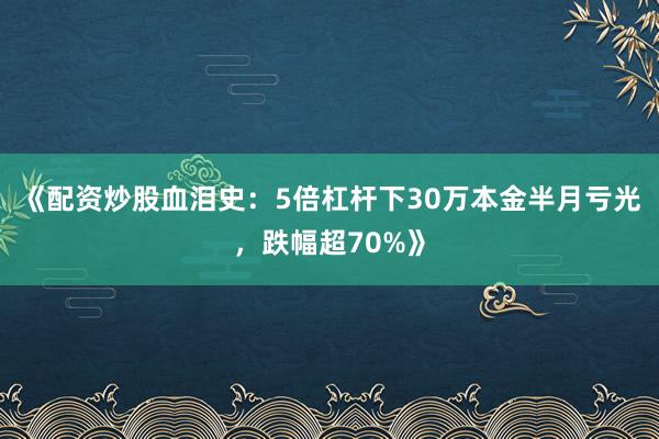 《配资炒股血泪史：5倍杠杆下30万本金半月亏光，跌幅超70%》