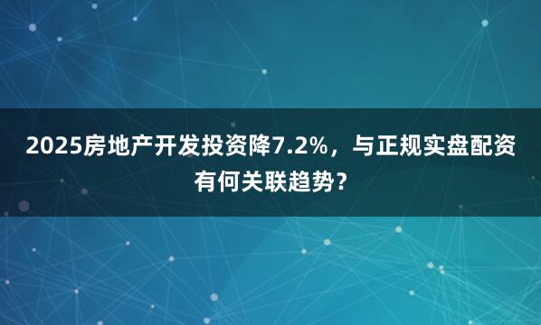 2025房地产开发投资降7.2%，与正规实盘配资有何关联趋势？