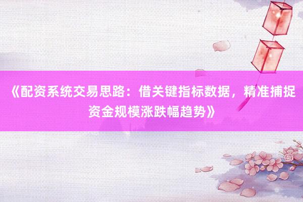 《配资系统交易思路：借关键指标数据，精准捕捉资金规模涨跌幅趋势》