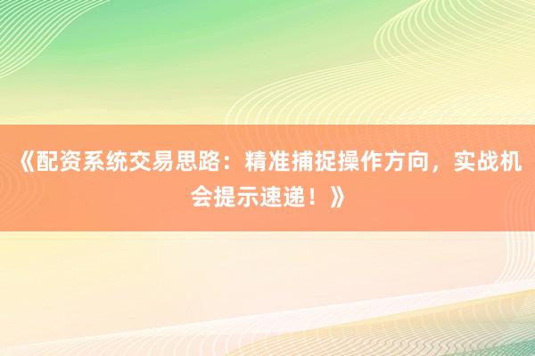 《配资系统交易思路：精准捕捉操作方向，实战机会提示速递！》