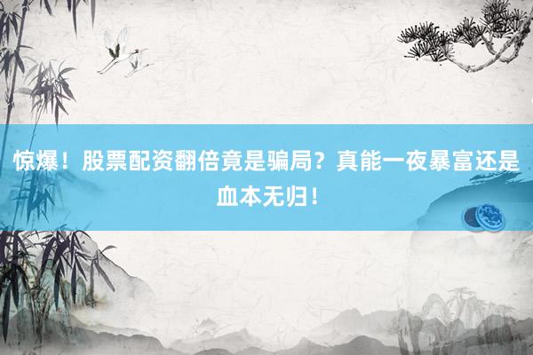 惊爆！股票配资翻倍竟是骗局？真能一夜暴富还是血本无归！