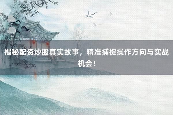 揭秘配资炒股真实故事，精准捕捉操作方向与实战机会！