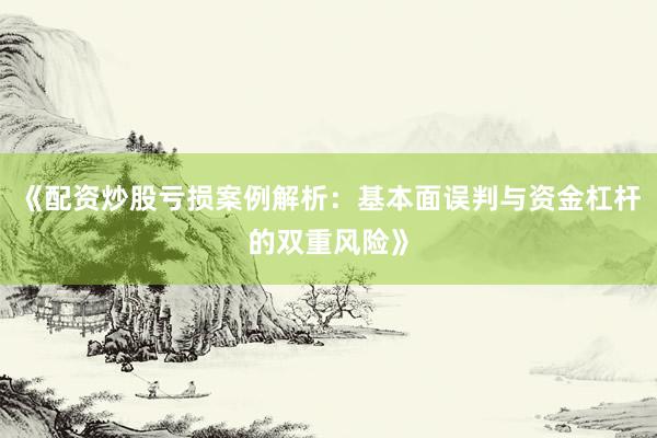 《配资炒股亏损案例解析：基本面误判与资金杠杆的双重风险》