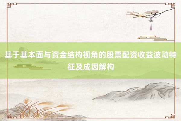 基于基本面与资金结构视角的股票配资收益波动特征及成因解构
