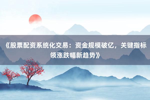 《股票配资系统化交易：资金规模破亿，关键指标领涨跌幅新趋势》
