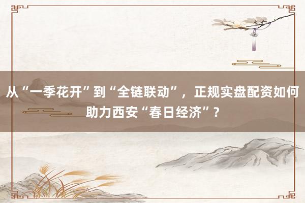 从“一季花开”到“全链联动”，正规实盘配资如何助力西安“春日经济”？