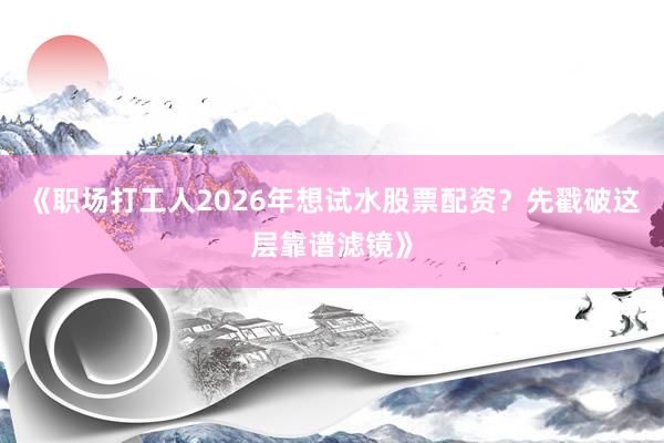 《职场打工人2026年想试水股票配资？先戳破这层靠谱滤镜》