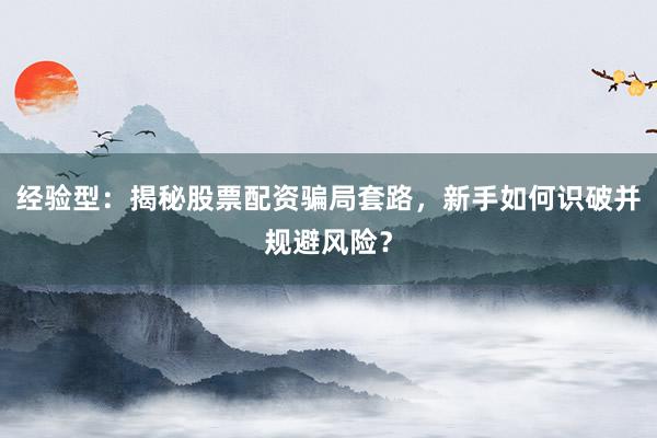 经验型：揭秘股票配资骗局套路，新手如何识破并规避风险？