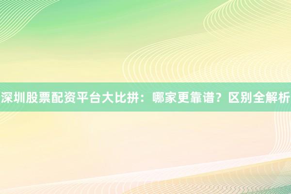 深圳股票配资平台大比拼：哪家更靠谱？区别全解析