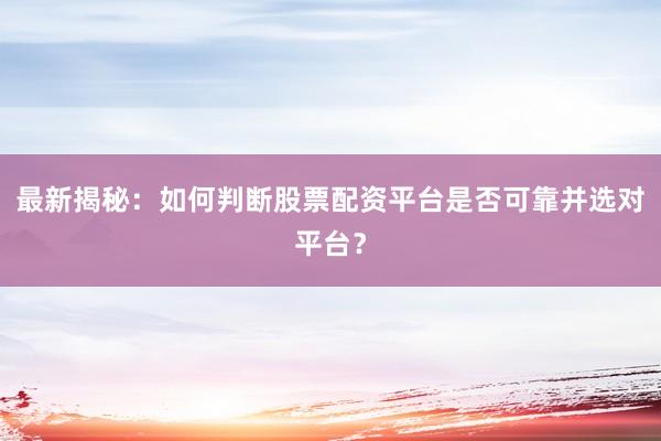 最新揭秘：如何判断股票配资平台是否可靠并选对平台？