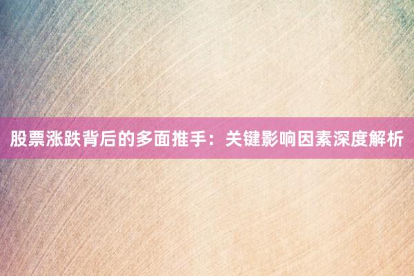 股票涨跌背后的多面推手：关键影响因素深度解析