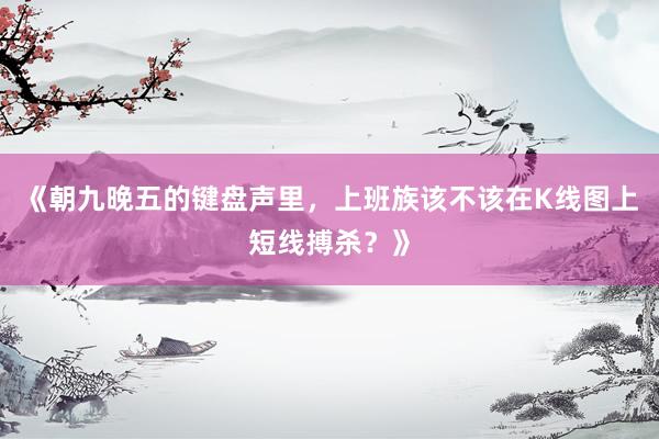 《朝九晚五的键盘声里，上班族该不该在K线图上短线搏杀？》
