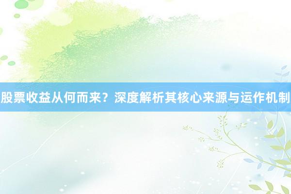 股票收益从何而来？深度解析其核心来源与运作机制