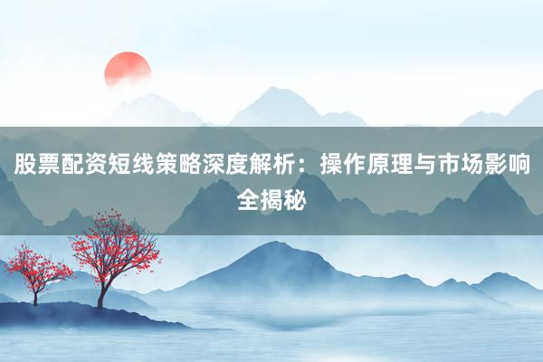 股票配资短线策略深度解析：操作原理与市场影响全揭秘