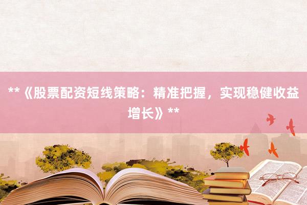 **《股票配资短线策略：精准把握，实现稳健收益增长》**