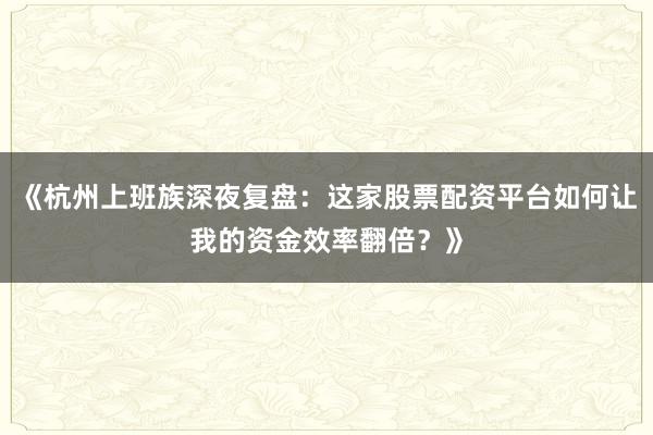 《杭州上班族深夜复盘：这家股票配资平台如何让我的资金效率翻倍？》