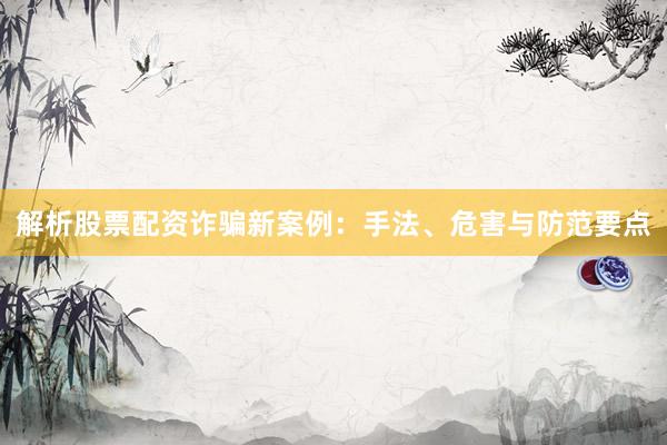 解析股票配资诈骗新案例：手法、危害与防范要点