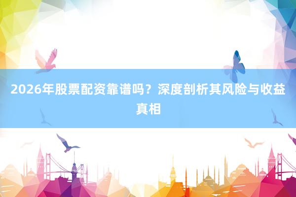 2026年股票配资靠谱吗？深度剖析其风险与收益真相