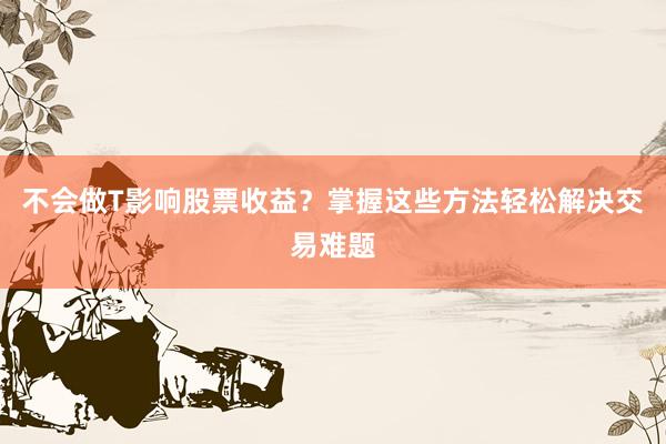 不会做T影响股票收益？掌握这些方法轻松解决交易难题