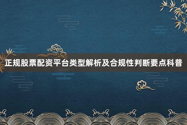 正规股票配资平台类型解析及合规性判断要点科普
