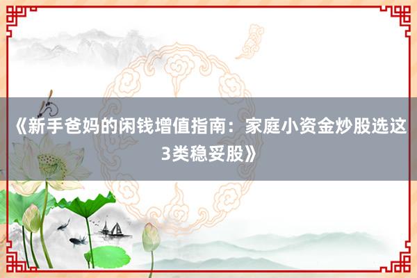 《新手爸妈的闲钱增值指南：家庭小资金炒股选这3类稳妥股》