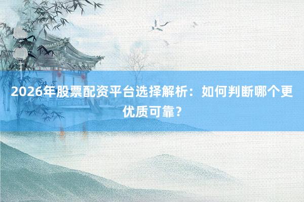 2026年股票配资平台选择解析：如何判断哪个更优质可靠？
