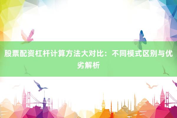 股票配资杠杆计算方法大对比：不同模式区别与优劣解析