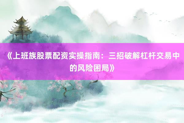 《上班族股票配资实操指南：三招破解杠杆交易中的风险困局》