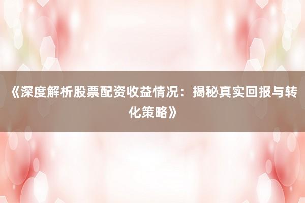 《深度解析股票配资收益情况：揭秘真实回报与转化策略》