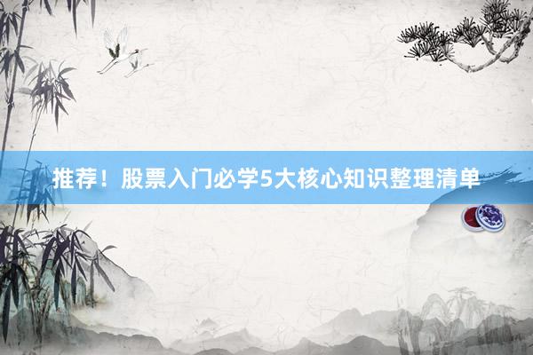 推荐!股票入门必学5大核心知识整理清单