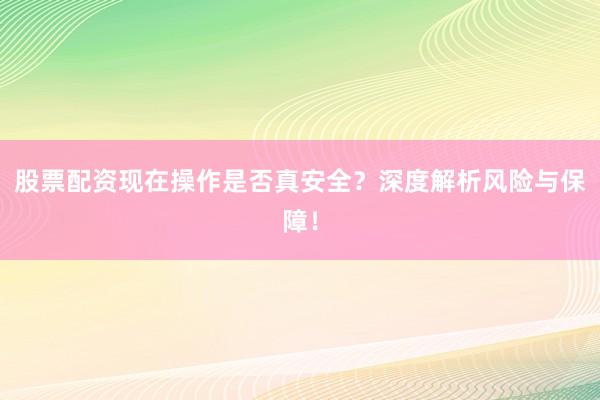 股票配资现在操作是否真安全？深度解析风险与保障！