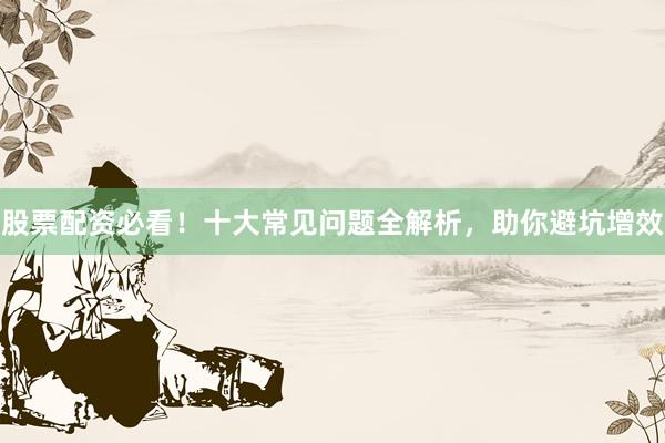 股票配资必看！十大常见问题全解析，助你避坑增效