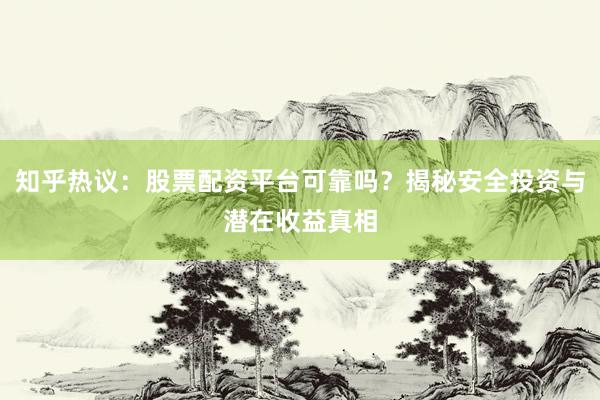知乎热议：股票配资平台可靠吗？揭秘安全投资与潜在收益真相