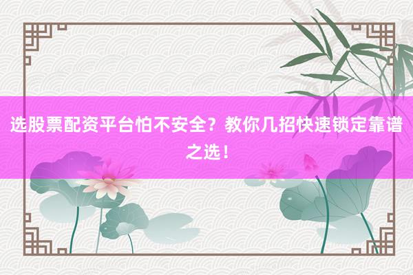 选股票配资平台怕不安全？教你几招快速锁定靠谱之选！