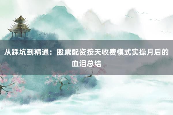 从踩坑到精通：股票配资按天收费模式实操月后的血泪总结