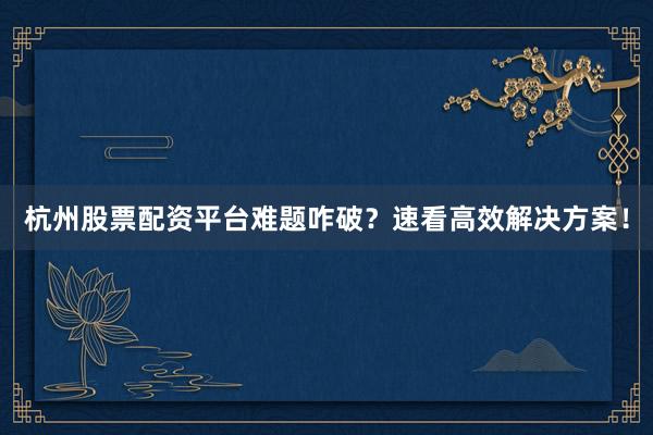 杭州股票配资平台难题咋破？速看高效解决方案！