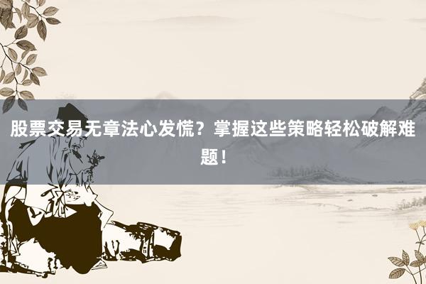 股票交易无章法心发慌？掌握这些策略轻松破解难题！