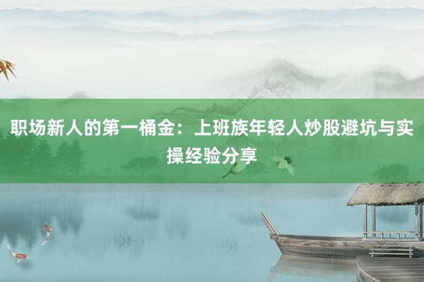 职场新人的第一桶金：上班族年轻人炒股避坑与实操经验分享