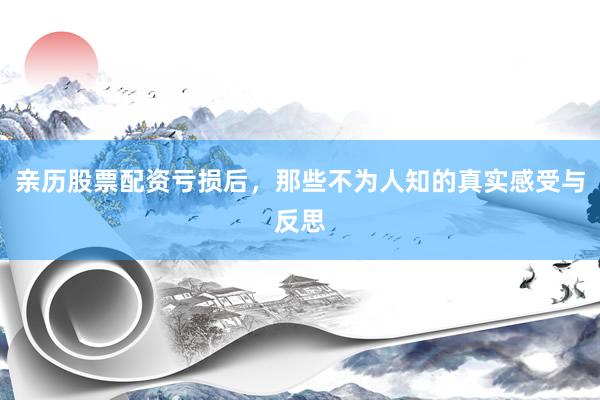 亲历股票配资亏损后，那些不为人知的真实感受与反思