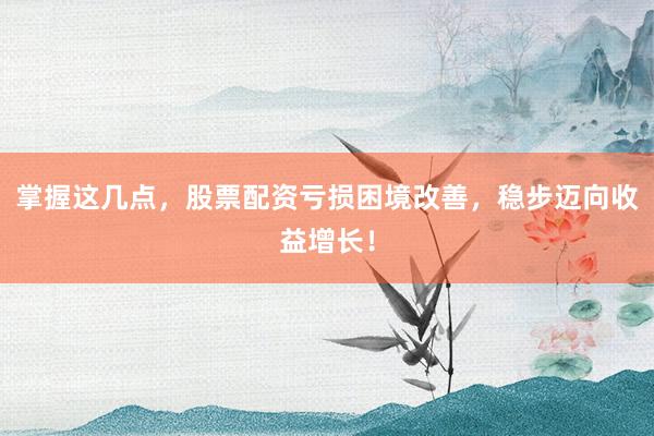 掌握这几点，股票配资亏损困境改善，稳步迈向收益增长！