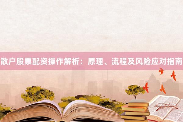 散户股票配资操作解析：原理、流程及风险应对指南