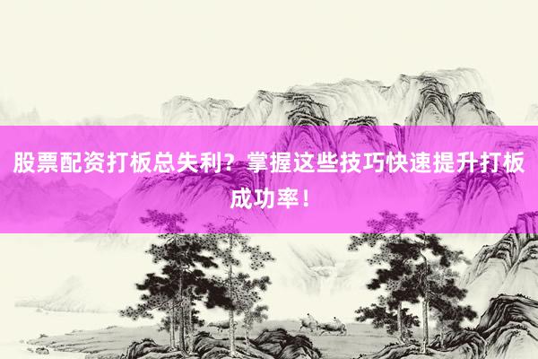 股票配资打板总失利？掌握这些技巧快速提升打板成功率！
