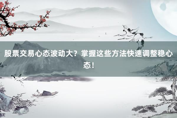 股票交易心态波动大？掌握这些方法快速调整稳心态！