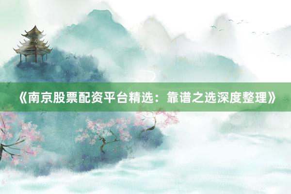 《南京股票配资平台精选:靠谱之选深度整理》