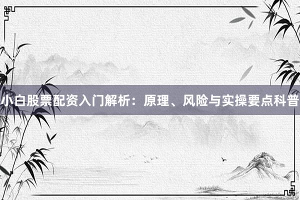 小白股票配资入门解析：原理、风险与实操要点科普