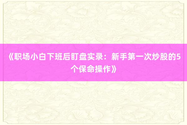 《职场小白下班后盯盘实录：新手第一次炒股的5个保命操作》
