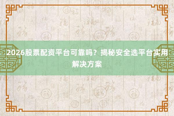 2026股票配资平台可靠吗？揭秘安全选平台实用解决方案