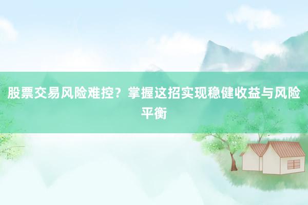 股票交易风险难控?掌握这招实现稳健收益与风险平衡