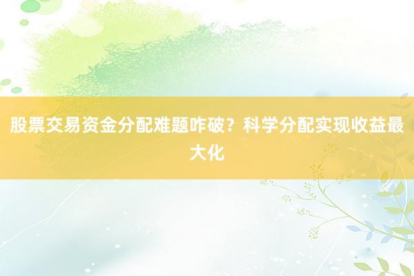 股票交易资金分配难题咋破?科学分配实现收益最大化